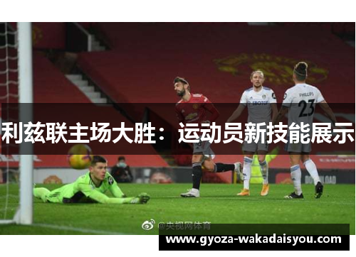 利兹联主场大胜：运动员新技能展示